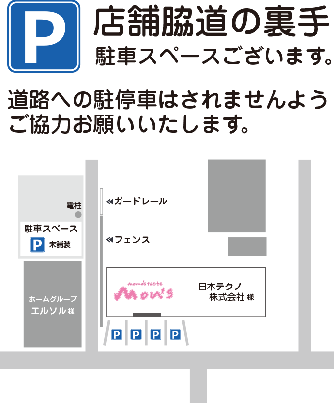 P/店舗脇道の裏手にも駐車スペースございます。 / 道路への駐停車はされませんようご協力お願いいたします。
