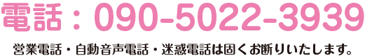 電話：090-5022-3939　お客様専用です。営業電話・自動音声電話・迷惑電話は固くお断りいたします。