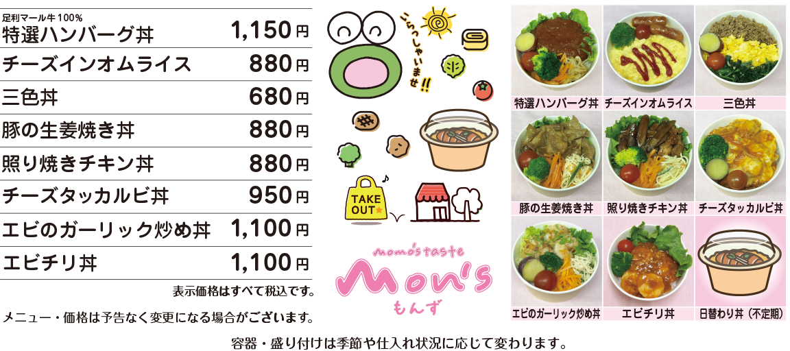 足利マール牛100% 特選ハンバーグ丼 1,150円 / 三色丼(ひき肉は合い挽き) 680円 / 豚の生姜焼き丼 880円 / 照り焼きチキン丼 880円 / チーズタッカルビ丼 950円 / エビのガーリック炒め丼 1,100円 / エビチリ丼 1,100円 / 価格はすべて税込表示です。 / 価格は予告なく変更になる場合がございます。 / 容器・盛り付けは季節や仕入れ状況に応じて変更になる場合がございます。 ご注文をいただいてから作りますので10分前後お待ちいただきます。 お急ぎの場合大変申し訳ありませんが何卒ご容赦ください。 お電話にてご予約承ります。 お客様専用電話:090-5022-3939