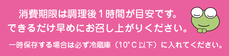 消費期限は調理後1時間以内が目安です。できるだけ早めにお召し上がりください。一時保存する場合は必ず冷蔵庫(10°C以下)に入れてください。