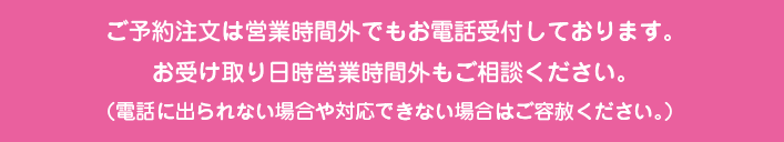  ご予約注文は営業時間外でもお電話受付中・お受け取り日時営業時間外もご相談ください。（電話に出られない場合や対応できない場合はご容赦ください。）